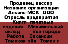 Продавец кассир › Название организации ­ Альянс-МСК, ООО › Отрасль предприятия ­ Книги, печатные издания › Минимальный оклад ­ 1 - Все города Работа » Вакансии   . Томская обл.,Томск г.